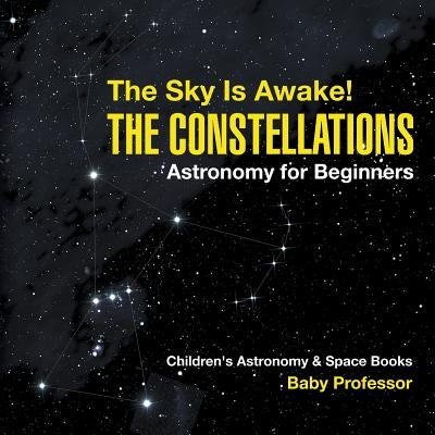 The Sky Is Awake! The Constellations - Astronomy for Beginners Children's Astronomy & Space Books by Baby Professor