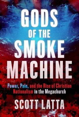 Gods of the Smoke Machine: Power, Pain, and the Rise of Christian Nationalism in the Megachurch by Latta, Scott