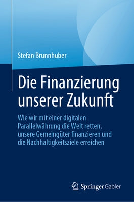 Die Finanzierung Unserer Zukunft: Wie Wir Mit Einer Digitalen Parallelwährung Die Welt Retten, Unsere Gemeingüter Finanzieren Und Die Nachhaltigkeitsz by Brunnhuber, Stefan