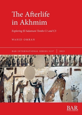 The Afterlife in Akhmim: Exploring El-Salamuni Tombs C1 and C3 by Omran, Wahid