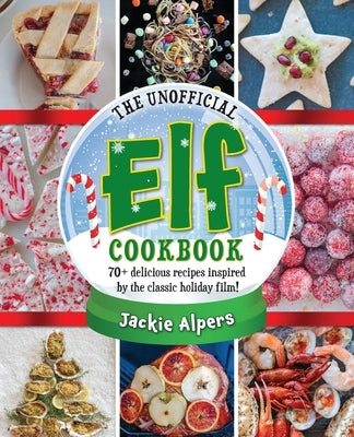 The Unofficial Elf Cookbook: 70+ Delicious Recipes Inspired by the Classic Holiday Film! by Alpers, Jackie