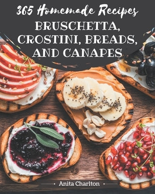 365 Homemade Bruschetta, Crostini, Breads, And Canapes Recipes: Start a New Cooking Chapter with Bruschetta, Crostini, Breads, And Canapes Cookbook! by Charlton, Anita