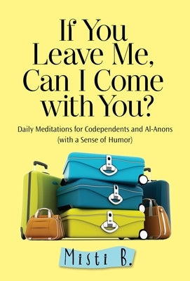 If You Leave Me, Can I Come with You?: Daily Meditations for Codependents and Al-Anons . . . with a Sense of Humor by B, Misti
