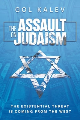 The Assault on Judaism: The Existential Threat Is Coming from the West by Kalev, Gol