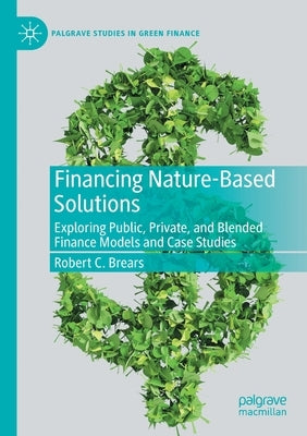 Financing Nature-Based Solutions: Exploring Public, Private, and Blended Finance Models and Case Studies by Brears, Robert C.