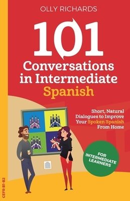 101 Conversations in Intermediate Spanish: Short, Natural Dialogues to Improve Your Spoken Spanish From Home by Richards, Olly