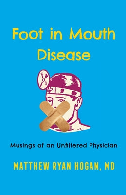 Foot in Mouth Disease: Musings of an Unfiltered Physician by Hogan, Matthew Ryan