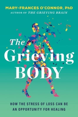 The Grieving Body: How the Stress of Loss Can Be an Opportunity for Healing by O'Connor, Mary-Frances