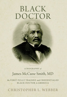 Black Doctor: A Biography of James McCune Smith, MD, the First Fully Trained and Credentialed Black Doctor in America by Webber, Christopher L.