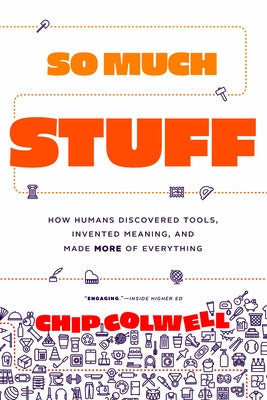 So Much Stuff: How Humans Discovered Tools, Invented Meaning, and Made More of Everything by Colwell, Chip