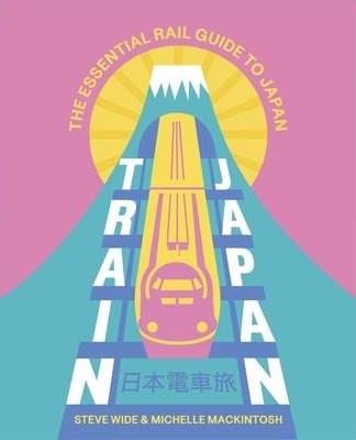 Train Japan: The Essential Rail Guide to Japan by Wide, Steve