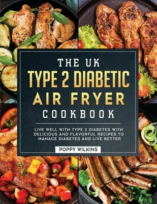 The UK Type 2 Diabetic Air Fryer Cookbook: Live Well With Type 2 Diabetes With Delicious and Flavorful Recipes To Manage Diabetes and Live Better by Wilkins, Poppy