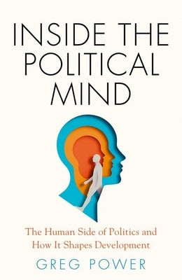 Inside the Political Mind: The Human Side of Politics and How It Shapes Development by Power, Greg