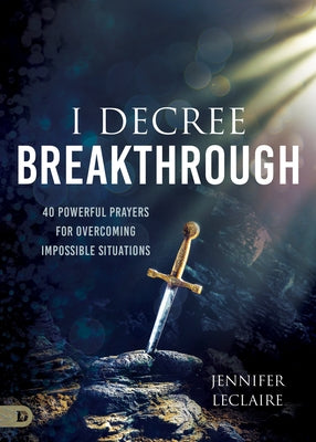 I Decree Breakthrough: 40 Powerful Prayers for Overcoming Impossible Situations by LeClaire, Jennifer