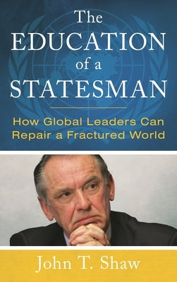 Education of a Statesman: How Global Leaders Can Repair a Fractured World by Shaw, John T.