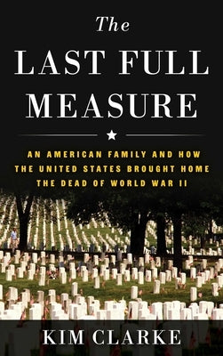 The Last Full Measure: An American Family and How the United States Brought Home the Dead of World War II by Clarke, Kim