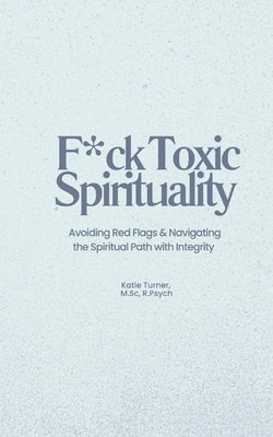 F*ck Toxic Spirituality: Avoiding Red Flags & Navigating the Spiritual Path with Integrity by Turner, Katie