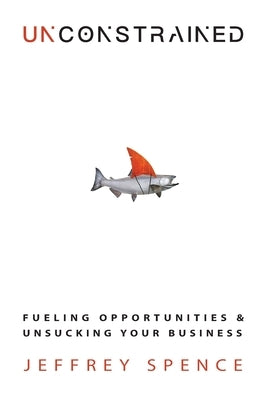 Unconstrained: Fueling Opportunities & Unsucking Your Business by Spence, Jeffrey