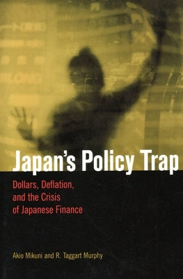 Japan's Policy Trap: Dollars, Deflation, and the Crisis of Japanese Finance by Mikuni, Akio