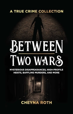 Between Two Wars: A True Crime Collection: Mysterious Disappearances, High-Profile Heists, Baffling Murders, and More (Includes Cases Like H. H. Holme by Roth, Cheyna