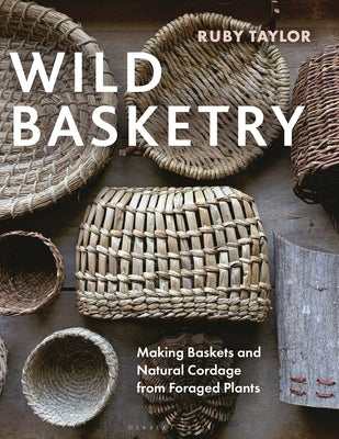 Wild Basketry: Making Baskets and Natural Cordage from Foraged Plants by Taylor, Ruby