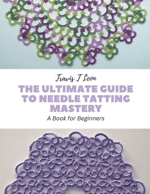 The Ultimate Guide to Needle Tatting Mastery: A Book for Beginners by Leon, Travis T.