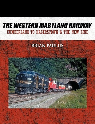 The Western Maryland Railway: Cumberland to Hagerstown & the New Line by Paulus, Brian