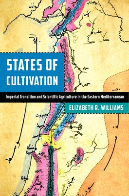 States of Cultivation: Imperial Transition and Scientific Agriculture in the Eastern Mediterranean by Williams, Elizabeth R.
