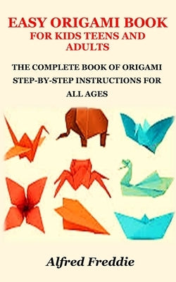 Easy Origami Book for Kids Teens and Adults: The Complete Book of Origami Step-By-Step Instructions for All Ages by Freddie, Alfred