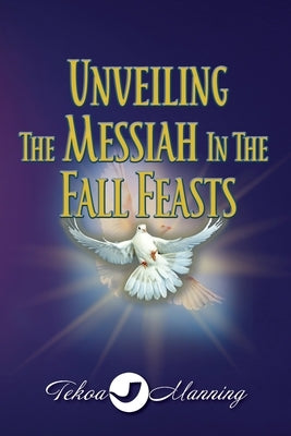 Unveiling the Messiah in the Fall Feasts by Manning, Tekoa