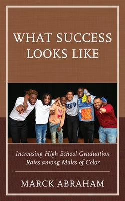 What Success Looks Like: Increasing High School Graduation Rates among Males of Color by Abraham, Marck