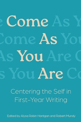 Come As You Are: Centering the Self in First-Year Writing by Hantgan, Alysa R.