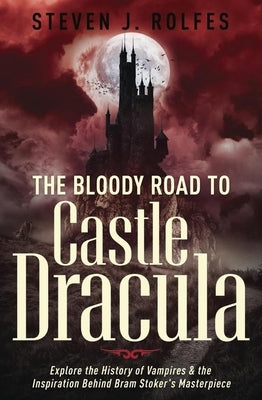 The Bloody Road to Castle Dracula: Explore the History of Vampires & the Inspiration Behind Bram Stoker's Masterpiece by Rolfes, Steven J.