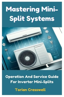 Mastering Mini-Split Systems: Operation And Service Guide For Inverter Mini-Splits by Cresswell, Torian