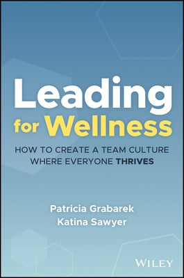 Leading for Wellness: How to Create a Team Culture Where Everyone Thrives by Grabarek, Patricia