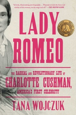 Lady Romeo: The Radical and Revolutionary Life of Charlotte Cushman, America's First Celebrity by Wojczuk, Tana