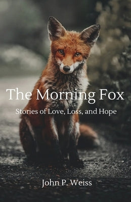 The Morning Fox: Stories of Love, Loss, and Hope by Weiss, John P.