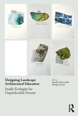 Designing Landscape Architectural Education: Studio Ecologies for Unpredictable Futures by Monacella, Rosalea