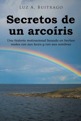 Secretos de un arcoíris: Una historia motivacional basada en hechos reales con sus luces y con sus sombras by Buitrago, Luz A.