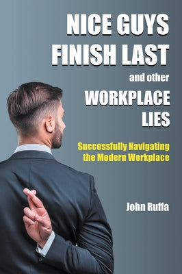 Nice Guys Finish Last And Other Workplace Lies: Successfully Navigating the Modern Workplace by Ruffa, John