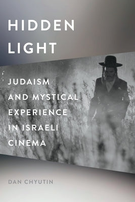 Hidden Light: Judaism and Mystical Experience in Israeli Cinema by Chyutin, Dan