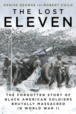 The Lost Eleven: The Forgotten Story of Black American Soldiers Brutally Massacred in World War II by George, Denise