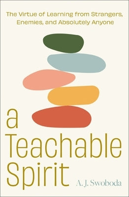 A Teachable Spirit: The Virtue of Learning from Strangers, Enemies, and Absolutely Anyone by Swoboda, A. J.