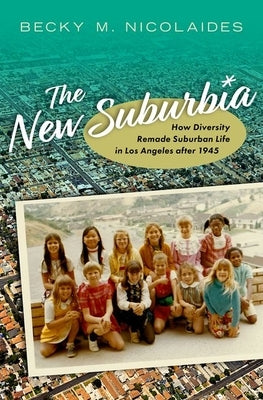 The New Suburbia: How Diversity Remade Suburban Life in Los Angeles After 1945 by Nicolaides, Becky M.