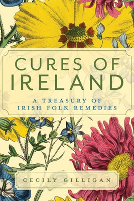 Cures of Ireland: A Treasury of Irish Folk Remedies by Gilligan, Cecily