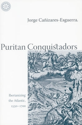 Puritan Conquistadors: Iberianizing the Atlantic, 1550-1700 by Ca&#195;&#177;izares-Esguerra, Jorge