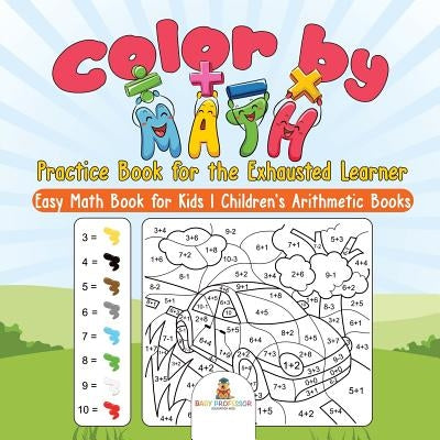 Color by Math Practice Book for the Exhausted Learner - Easy Math Book for Kids Children's Arithmetic Books by Baby Professor