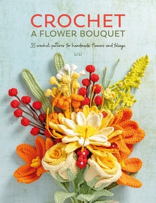 Crochet a Flower Bouquet: 35 Crochet Patterns for Handmade Flowers and Foliage by Li, Li