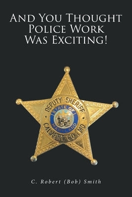 And You Thought Police Work Was Exciting! by Smith, C. Robert Bob
