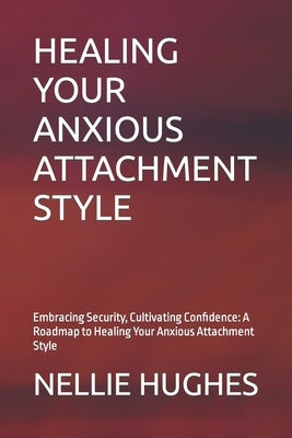 Healing Your Anxious Attachment Style: Embracing Security, Cultivating Confidence: A Roadmap to Healing Your Anxious Attachment Style by Hughes, Nellie
